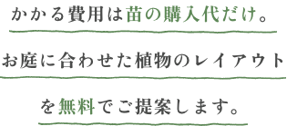 かかる費用は苗の購入代だけ。お庭に合わせた植物のレイアウトを無料でご提案します。