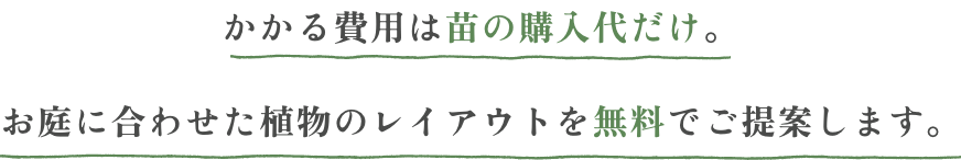 かかる費用は苗の購入代だけ。お庭に合わせた植物のレイアウトを無料でご提案します。